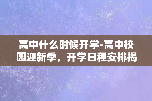 高中什么时候开学-高中校园迎新季，开学日程安排揭晓！