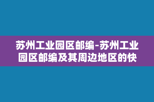 苏州工业园区邮编-苏州工业园区邮编及其周边地区的快递服务点分布情况