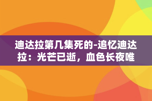 迪达拉第几集死的-追忆迪达拉：光芒已逝，血色长夜唯美纪念