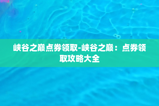 峡谷之巅点券领取-峡谷之巅：点券领取攻略大全