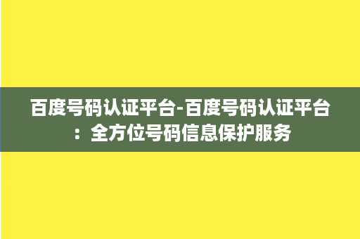 百度号码认证平台-百度号码认证平台：全方位号码信息保护服务