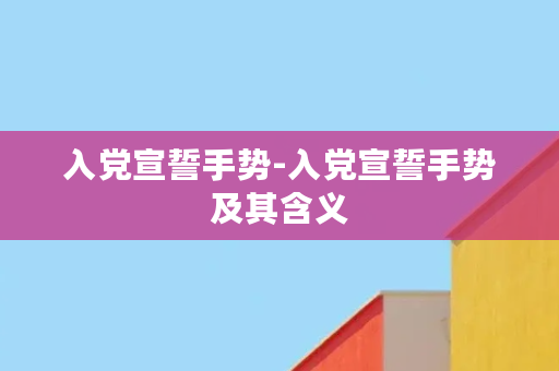 入党宣誓手势-入党宣誓手势及其含义