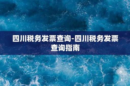 四川税务发票查询-四川税务发票查询指南