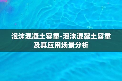 泡沫混凝土容重-泡沫混凝土容重及其应用场景分析