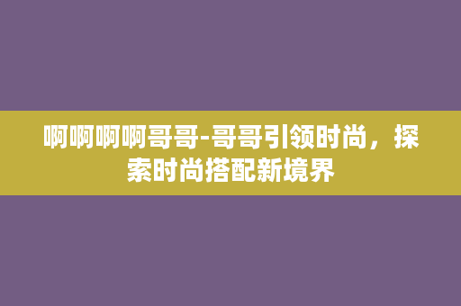 啊啊啊啊哥哥-哥哥引领时尚，探索时尚搭配新境界