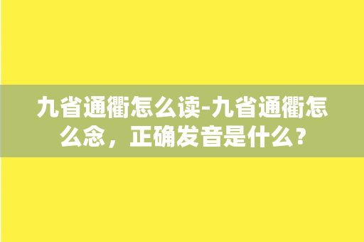 九省通衢怎么读-九省通衢怎么念，正确发音是什么？