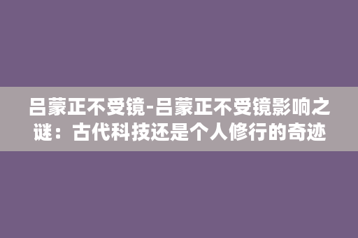 吕蒙正不受镜-吕蒙正不受镜影响之谜：古代科技还是个人修行的奇迹？