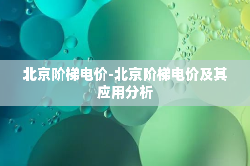 北京阶梯电价-北京阶梯电价及其应用分析