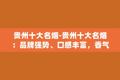 贵州十大名烟-贵州十大名烟：品牌强势、口感丰富，香气扑鼻，俘获众多烟民心。