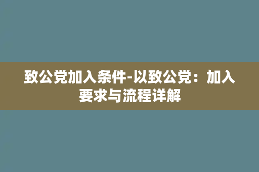 致公党加入条件-以致公党：加入要求与流程详解