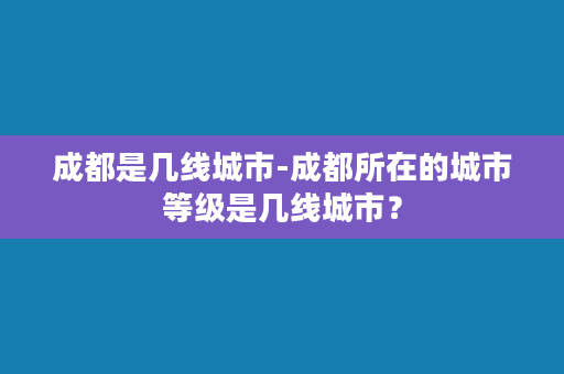 成都是几线城市-成都所在的城市等级是几线城市？