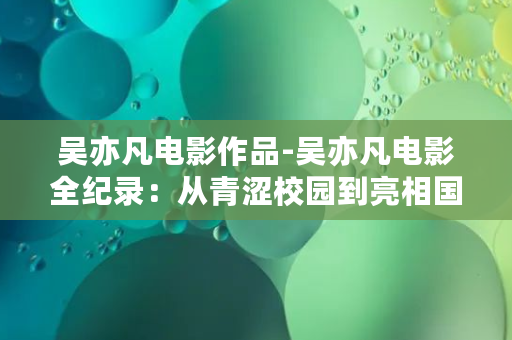 吴亦凡电影作品-吴亦凡电影全纪录：从青涩校园到亮相国际，燃爆大银幕的人生传奇