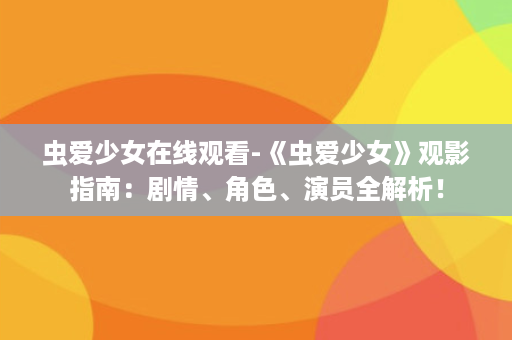 虫爱少女在线观看-《虫爱少女》观影指南：剧情、角色、演员全解析！