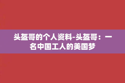 头盔哥的个人资料-头盔哥：一名中国工人的美国梦