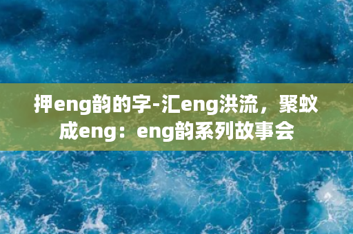 押eng韵的字-汇eng洪流，聚蚁成eng：eng韵系列故事会