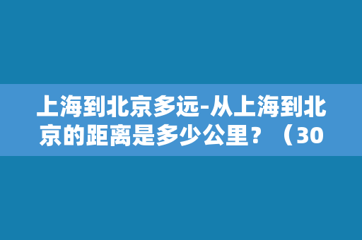 上海到北京多远-从上海到北京的距离是多少公里？（30个字符）