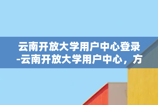 云南开放大学用户中心登录-云南开放大学用户中心，方便快捷的登录平台