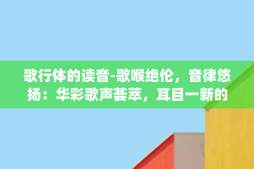 歌行体的读音-歌喉绝伦，音律悠扬：华彩歌声荟萃，耳目一新的音乐盛宴