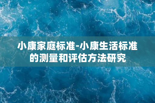 小康家庭标准-小康生活标准的测量和评估方法研究