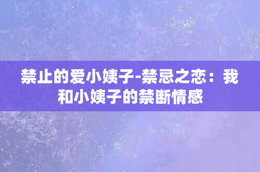 禁止的爱小姨子-禁忌之恋：我和小姨子的禁断情感