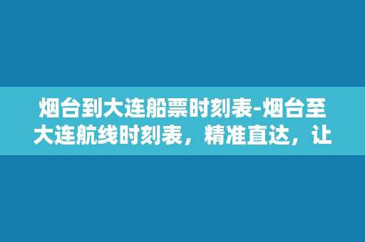 烟台到大连船票时刻表-烟台至大连航线时刻表，精准直达，让你出行无忧！