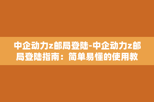 中企动力z邮局登陆-中企动力z邮局登陆指南：简单易懂的使用教程