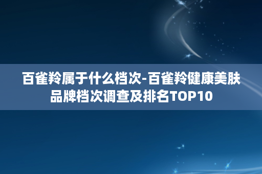 百雀羚属于什么档次-百雀羚健康美肤品牌档次调查及排名TOP10