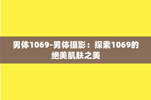 男体1069-男体摄影：探索1069的绝美肌肤之美