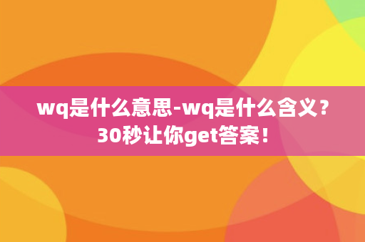 wq是什么意思-wq是什么含义？30秒让你get答案！