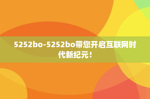 5252bo-5252bo带您开启互联网时代新纪元！