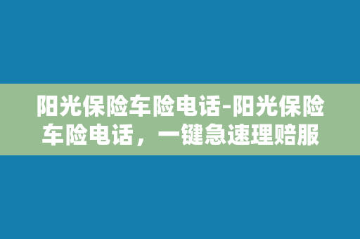 阳光保险车险电话-阳光保险车险电话，一键急速理赔服务