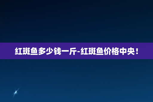 红斑鱼多少钱一斤-红斑鱼价格中央！