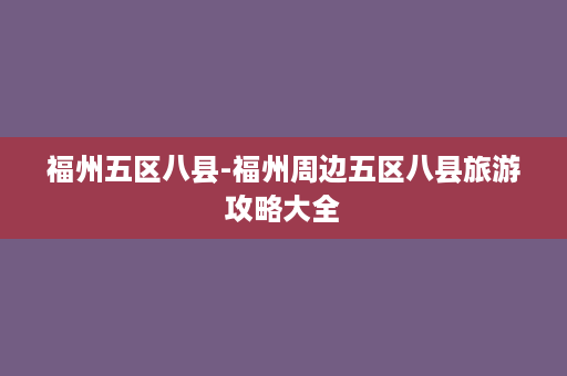 福州五区八县-福州周边五区八县旅游攻略大全