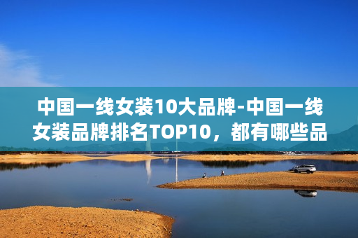 中国一线女装10大品牌-中国一线女装品牌排名TOP10，都有哪些品牌在榜上？