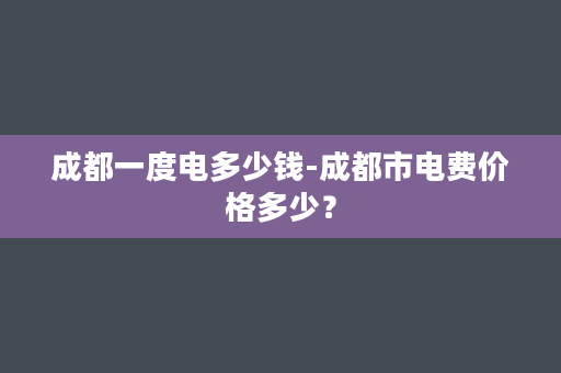 成都一度电多少钱-成都市电费价格多少？