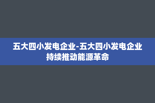 五大四小发电企业-五大四小发电企业持续推动能源革命