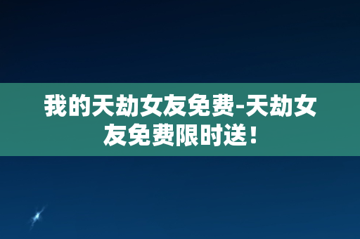 我的天劫女友免费-天劫女友免费限时送！