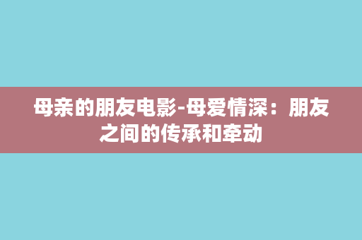 母亲的朋友电影-母爱情深：朋友之间的传承和牵动