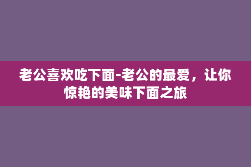 老公喜欢吃下面-老公的最爱，让你惊艳的美味下面之旅