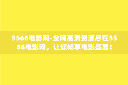 5566电影网-全网高清资源尽在5566电影网，让您畅享电影盛宴！