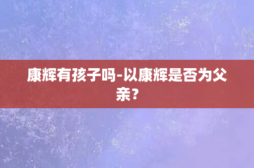 康辉有孩子吗-以康辉是否为父亲？