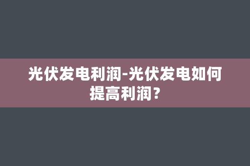 光伏发电利润-光伏发电如何提高利润？