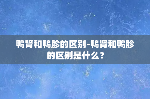 鸭肾和鸭胗的区别-鸭肾和鸭胗的区别是什么？